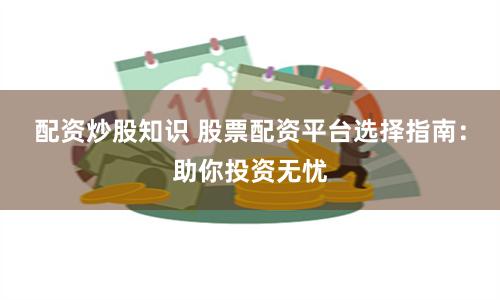 配資炒股知識 股票配資平臺選擇指南：助你投資無憂