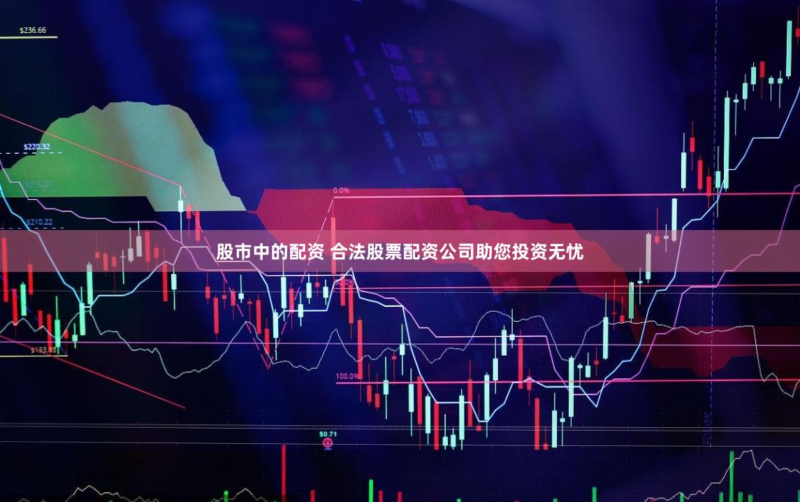 股市中的配資 合法股票配資公司助您投資無憂