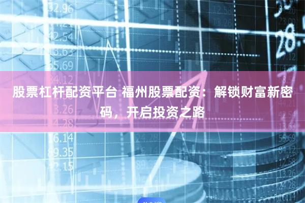 股票杠桿配資平臺 福州股票配資：解鎖財富新密碼，開啟投資之路