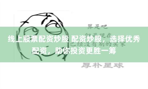 線上股票配資炒股 配資炒股，選擇優秀配資，助你投資更勝一籌