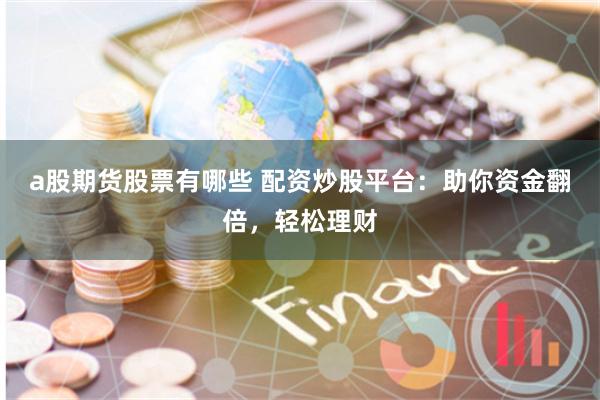 a股期貨股票有哪些 配資炒股平臺：助你資金翻倍，輕松理財