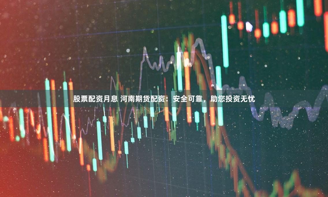 股票配資月息 河南期貨配資：安全可靠，助您投資無憂