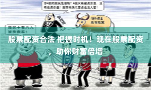 股票配資合法 把握時機！現在股票配資，助你財富倍增