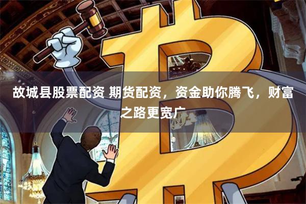 故城縣股票配資 期貨配資，資金助你騰飛，財富之路更寬廣