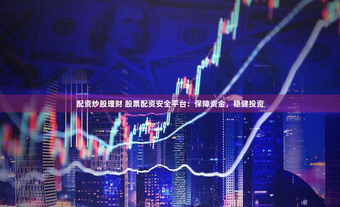 配資炒股理財 股票配資安全平臺：保障資金，穩健投資