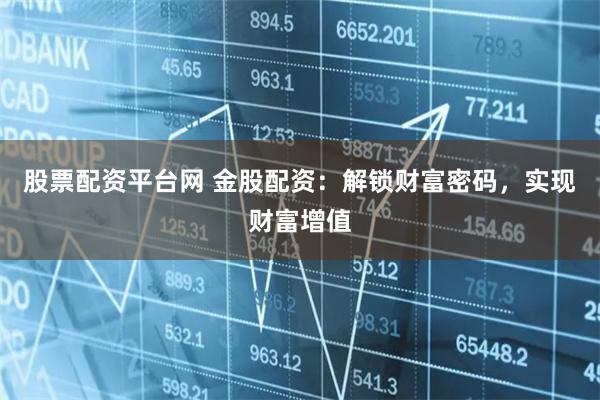 股票配資平臺網 金股配資：解鎖財富密碼，實現財富增值