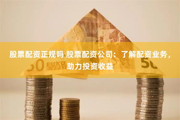 股票配資正規嗎 股票配資公司：了解配資業務，助力投資收益