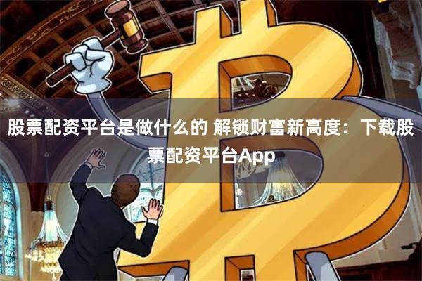 股票配資平臺是做什么的 解鎖財富新高度:下載股票配資平臺App