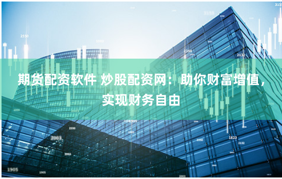 期貨配資軟件 炒股配資網：助你財富增值，實現財務自由