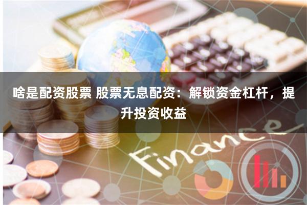 啥是配資股票 股票無息配資：解鎖資金杠桿，提升投資收益