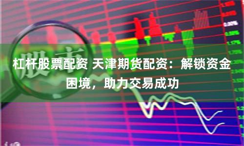 杠桿股票配資 天津期貨配資：解鎖資金困境，助力交易成功