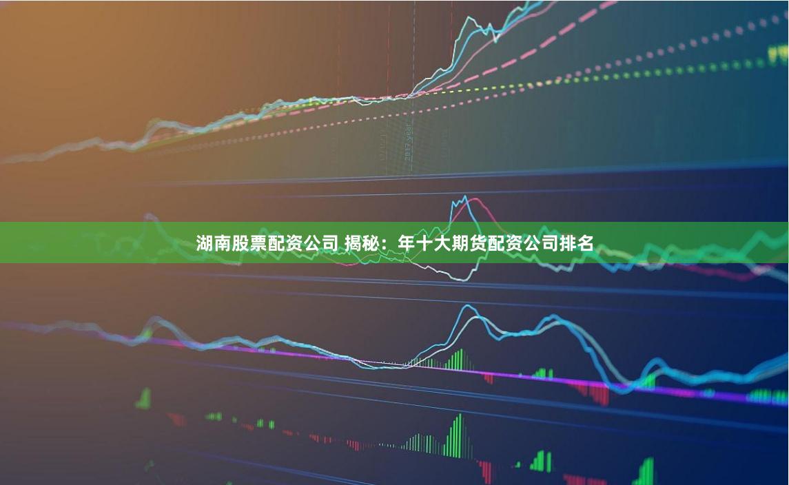 湖南股票配資公司 揭秘:年十大期貨配資公司排名